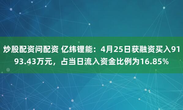 炒股配资问配资 亿纬锂能：4月25日获融资买入9193.43万元，占当日流入资金比例为16.85%