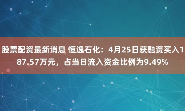 股票配资最新消息 恒逸石化：4月25日获融资买入187.57万元，占当日流入资金比例为9.49%