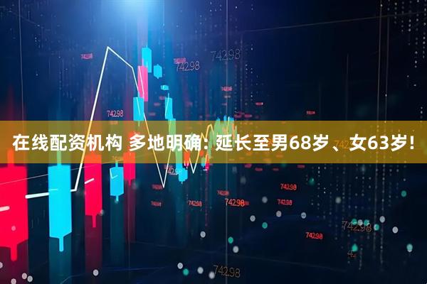 在线配资机构 多地明确: 延长至男68岁、女63岁!