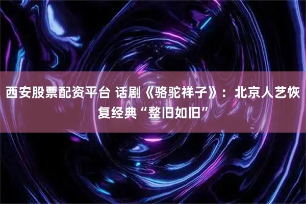 西安股票配资平台 话剧《骆驼祥子》：北京人艺恢复经典“整旧如旧”