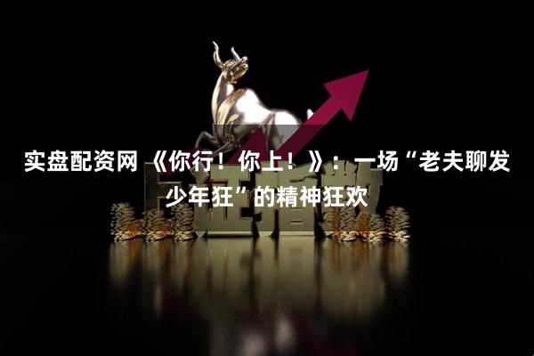 实盘配资网 《你行！你上！》：一场“老夫聊发少年狂”的精神狂欢