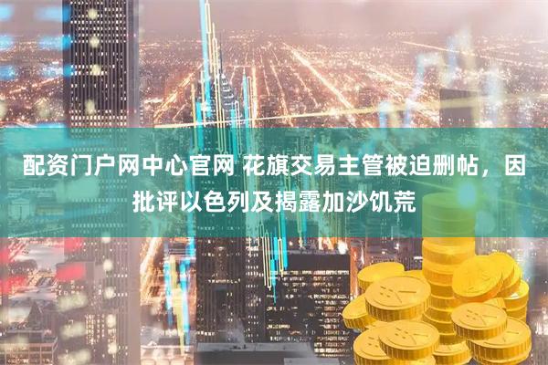 配资门户网中心官网 花旗交易主管被迫删帖，因批评以色列及揭露加沙饥荒