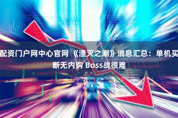 配资门户网中心官网 《湮灭之潮》消息汇总：单机买断无内购 Boss战很难