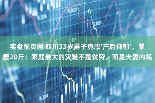 实盘配资网 四川33岁男子竟患‘产后抑郁’，暴瘦20斤：家庭最大的灾难不是贫穷，而是夫妻内耗