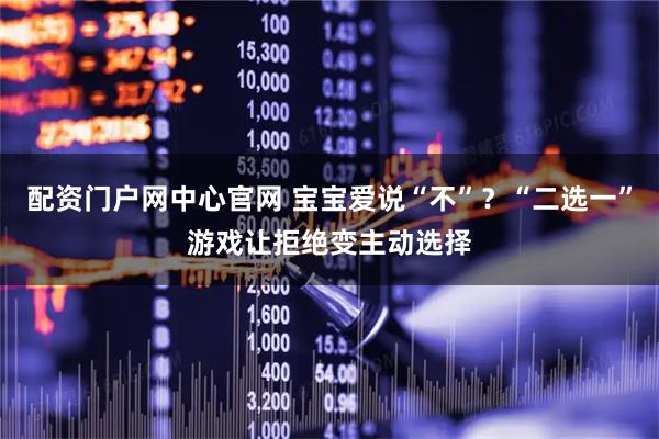 配资门户网中心官网 宝宝爱说“不”？“二选一”游戏让拒绝变主动选择