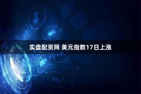 实盘配资网 美元指数17日上涨