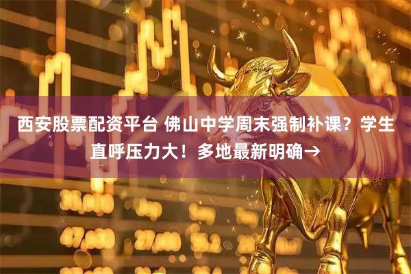 西安股票配资平台 佛山中学周末强制补课？学生直呼压力大！多地最新明确→
