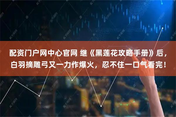 配资门户网中心官网 继《黑莲花攻略手册》后，白羽摘雕弓又一力作爆火，忍不住一口气看完！