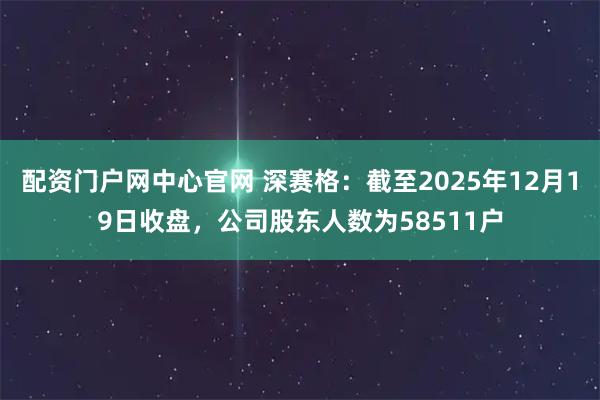 配资门户网中心官网 深赛格：截至2025年12月19日收盘，公司股东人数为58511户