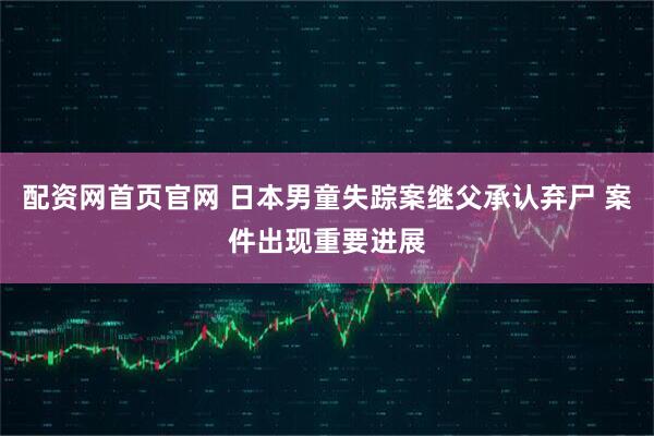 配资网首页官网 日本男童失踪案继父承认弃尸 案件出现重要进展